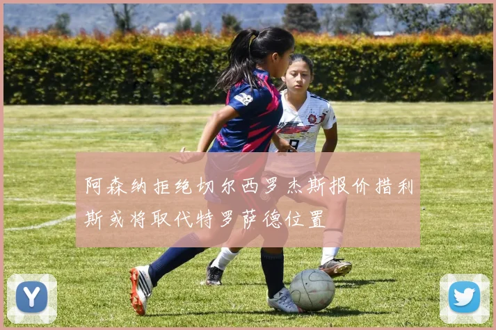 阿森纳拒绝切尔西罗杰斯报价措利斯或将取代特罗萨德位置