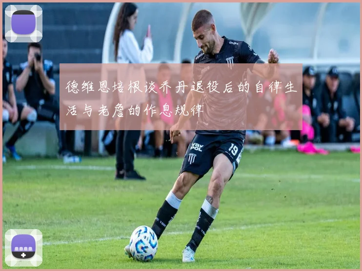 德维恩培根谈乔丹退役后的自律生活与老詹的作息规律