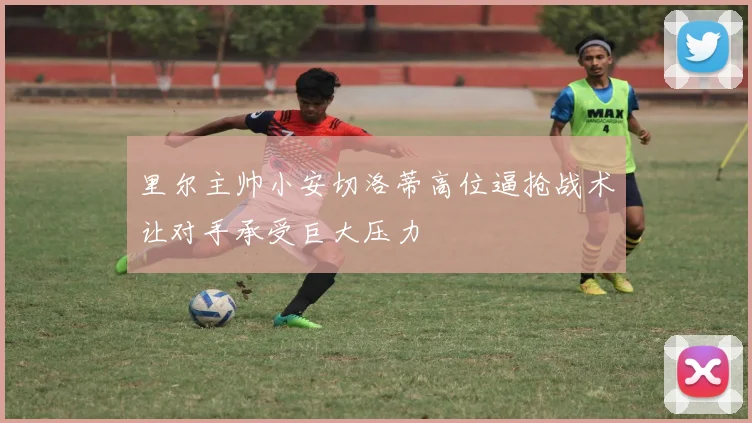 里尔主帅小安切洛蒂高位逼抢战术让对手承受巨大压力