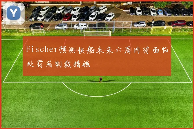 Fischer预测快船未来六周内将面临处罚或制裁措施