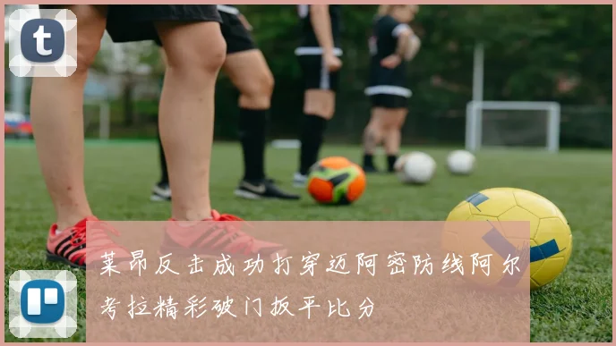 莱昂反击成功打穿迈阿密防线阿尔考拉精彩破门扳平比分